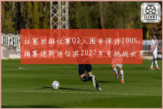 拉塞尔排位赛Q2入围率保持100%，梅赛德斯评估其2027年可挑战世界冠军