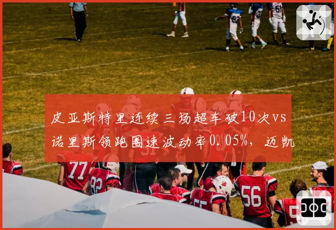 皮亚斯特里连续三场超车破10次vs诺里斯领跑圈速波动率0.05%，迈凯伦新生代双核短板互补性评估