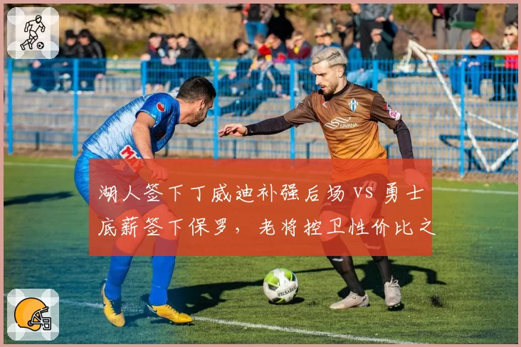 湖人签下丁威迪补强后场 vs 勇士底薪签下保罗，老将控卫性价比之争