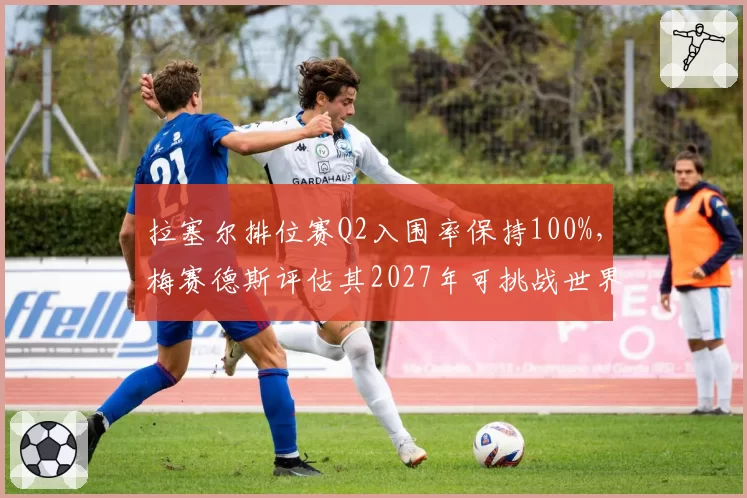 拉塞尔排位赛Q2入围率保持100%，梅赛德斯评估其2027年可挑战世界冠军