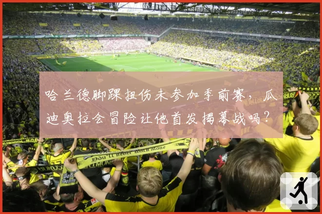 哈兰德脚踝扭伤未参加季前赛，瓜迪奥拉会冒险让他首发揭幕战吗？